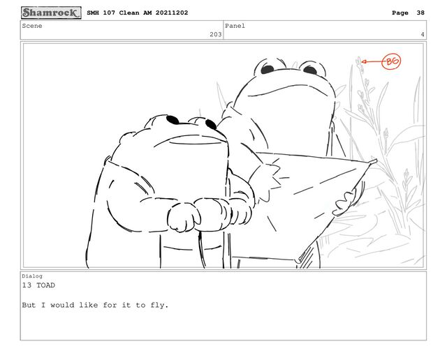 Scene
203
Panel
4
Dialog
13 TOAD
But I would like for it to fly.
SMH 107 Clean AM 20211202 Page 38
