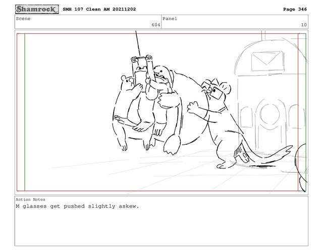 Scene
604
Panel
10
Action Notes
M glasses get pushed slightly askew.
SMH 107 Clean AM 20211202 Page 346
