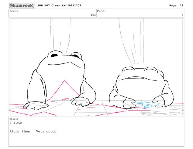 Scene
103
Panel
3
Dialog
2 TOAD
Right then. Very good.
SMH 107 Clean AM 20211202 Page 12
