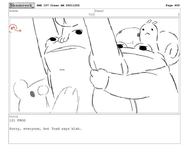 Scene
713
Panel
3
Dialog
121 FROG
Sorry, everyone, but Toad says blah.
SMH 107 Clean AM 20211202 Page 409
