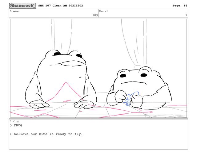 Scene
103
Panel
7
Dialog
5 FROG
I believe our kite is ready to fly.
SMH 107 Clean AM 20211202 Page 16
