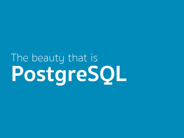 The beauty that is
PostgreSQL
