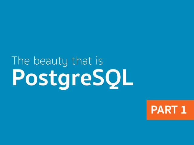 The beauty that is
PostgreSQL
PART 1
