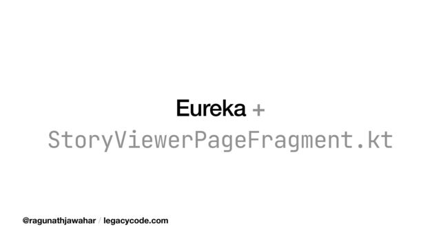 Eureka +
StoryViewerPageFragment.kt
@ragunathjawahar / legacycode.com
