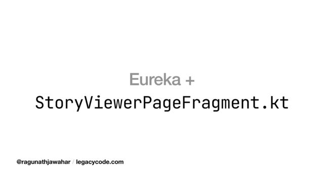 Eureka +
StoryViewerPageFragment.kt
@ragunathjawahar / legacycode.com
