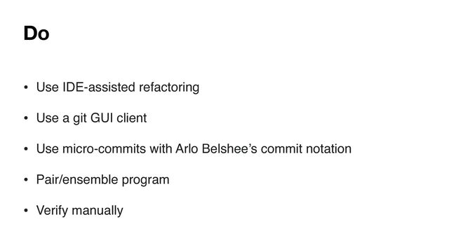 Do
• Use IDE-assisted refactoring
• Use a git GUI client
• Use micro-commits with Arlo Belshee’s commit notation
• Pair/ensemble program
• Verify manually

