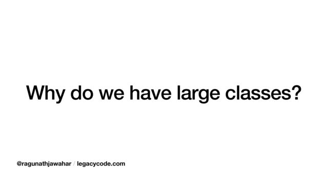 Why do we have large classes?
@ragunathjawahar / legacycode.com
