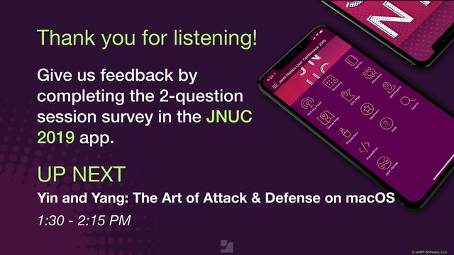 © JAMF Software, LLC
Thank you for listening!
Give us feedback by
completing the 2-question
session survey in the JNUC
2019 app.
UP NEXT
Yin and Yang: The Art of Attack & Defense on macOS
1:30 - 2:15 PM
