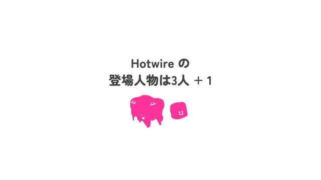 Hotwire の
登場人物は3人 + 1
