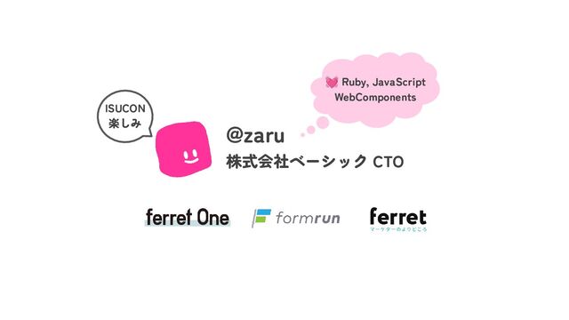 @zaru
株式会社ベーシック CTO
💓 Ruby, JavaScript
WebComponents
ISUCON
楽しみ
