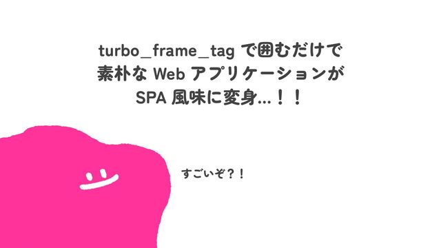 turbo_frame_tag で囲むだけで
素朴な Web アプリケーションが
SPA 風味に変身…！！
すごいぞ？！
