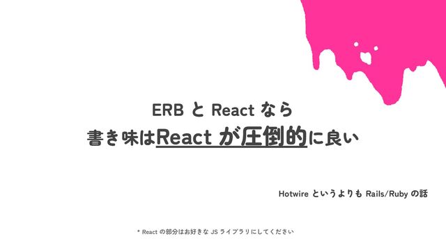 ERB と React なら
書き味はReact が圧倒的に良い
* React の部分はお好きな JS ライブラリにしてください
Hotwire というよりも Rails/Ruby の話
