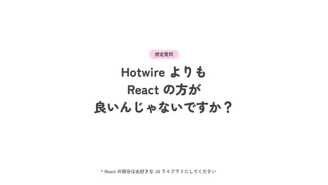 Hotwire よりも
React の方が
良いんじゃないですか？
* React の部分はお好きな JS ライブラリにしてください
想定質問
