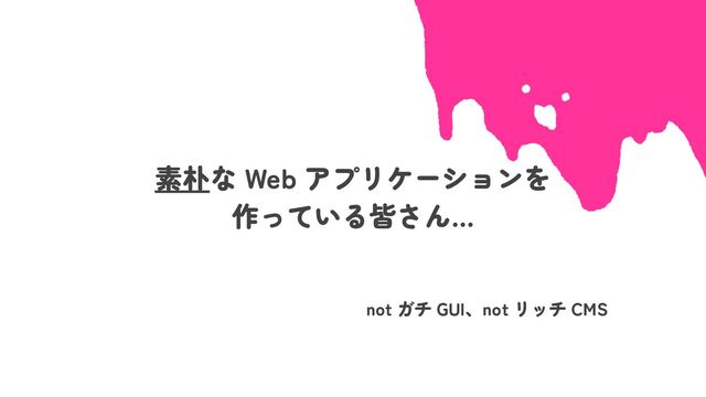素朴な Web アプリケーションを
作っている皆さん…
not ガチ GUI、not リッチ CMS
