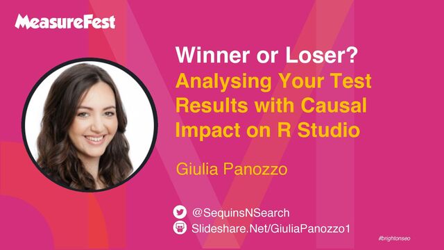 #brightonseo
Winner or Loser?
Analysing Your Test
Results with Causal
Impact on R Studio
Slideshare.Net/GiuliaPanozzo1
@SequinsNSearch
Giulia Panozzo
