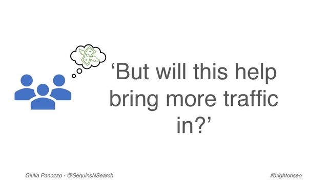Giulia Panozzo - @SequinsNSearch #brightonseo
‘But will this help
bring more traffic
in?’

