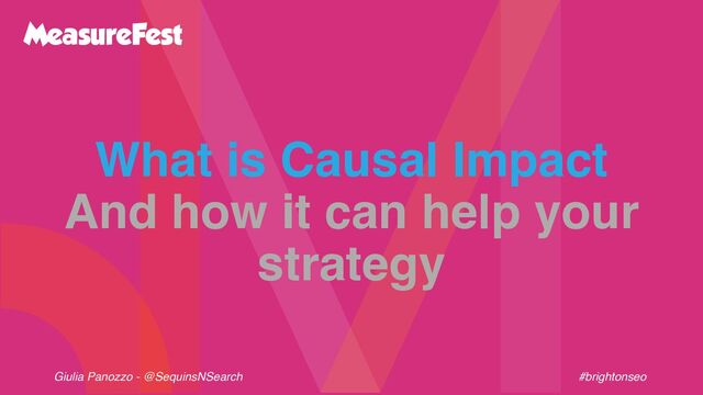 Giulia Panozzo - @SequinsNSearch #brightonseo
What is Causal Impact
And how it can help your
strategy
