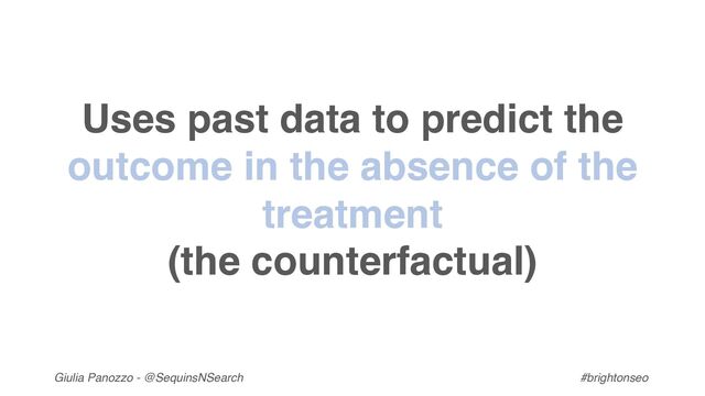 Giulia Panozzo - @SequinsNSearch #brightonseo
Uses past data to predict the
outcome in the absence of the
treatment
(the counterfactual)
