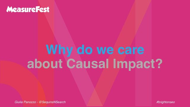 Giulia Panozzo - @SequinsNSearch #brightonseo
Why do we care
about Causal Impact?
