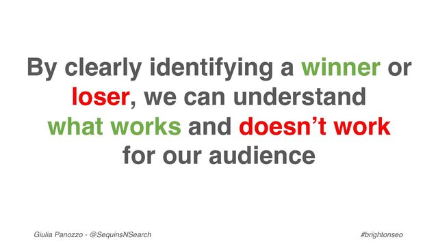 Giulia Panozzo - @SequinsNSearch #brightonseo
By clearly identifying a winner or
loser, we can understand
what works and doesn’t work
for our audience
