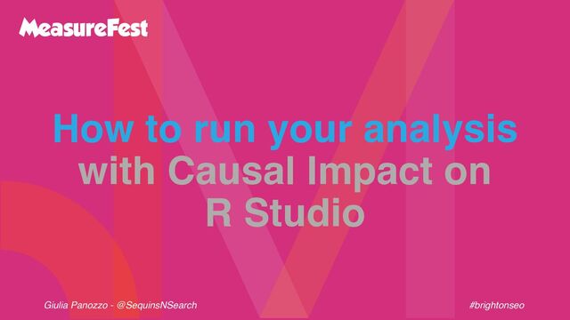 Giulia Panozzo - @SequinsNSearch #brightonseo
How to run your analysis
with Causal Impact on
R Studio
