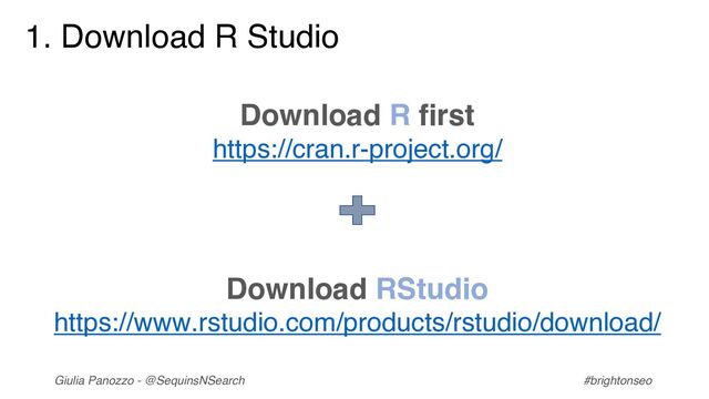 Giulia Panozzo - @SequinsNSearch #brightonseo
1. Download R Studio
Download R first
https://cran.r-project.org/
Download RStudio
https://www.rstudio.com/products/rstudio/download/

