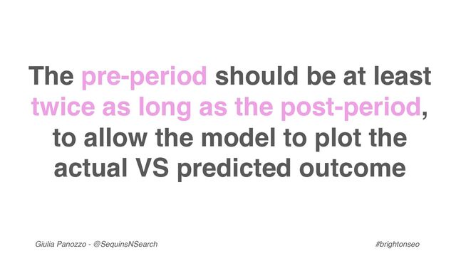 Giulia Panozzo - @SequinsNSearch #brightonseo
The pre-period should be at least
twice as long as the post-period,
to allow the model to plot the
actual VS predicted outcome

