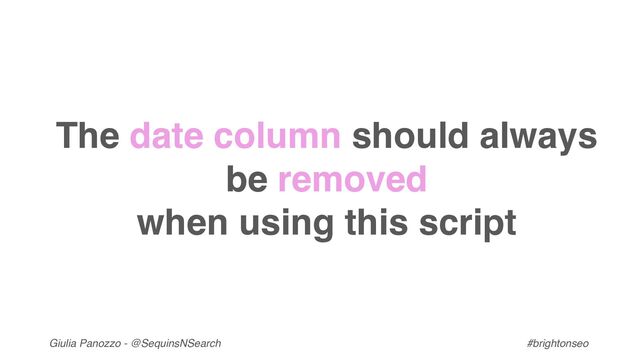 Giulia Panozzo - @SequinsNSearch #brightonseo
The date column should always
be removed
when using this script
