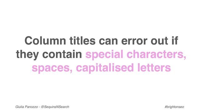 Giulia Panozzo - @SequinsNSearch #brightonseo
Column titles can error out if
they contain special characters,
spaces, capitalised letters
