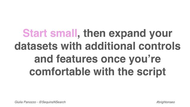 Giulia Panozzo - @SequinsNSearch #brightonseo
Start small, then expand your
datasets with additional controls
and features once you’re
comfortable with the script
