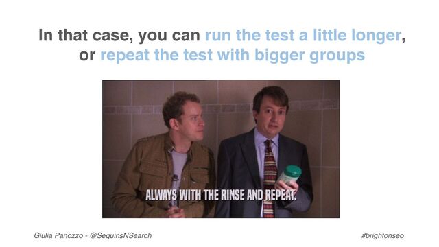 Giulia Panozzo - @SequinsNSearch #brightonseo
In that case, you can run the test a little longer,
or repeat the test with bigger groups
