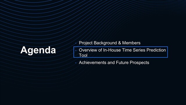 Agenda - Project Background & Members
- Overview of In-House Time Series Prediction
Tool
- Achievements and Future Prospects
