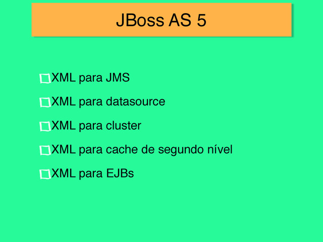 JBoss AS 5
XML para JMS!
XML para datasource!
XML para cluster!
XML para cache de segundo nível!
XML para EJBs
