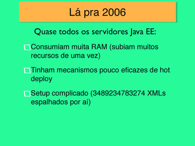 Quase todos os servidores Java EE:
Lá pra 2006
Consumiam muita RAM (subiam muitos
recursos de uma vez)!
Tinham mecanismos pouco eﬁcazes de hot
deploy!
Setup complicado (3489234783274 XMLs
espalhados por aí)
