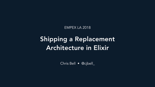 Shipping a Replacement
Architecture in Elixir
Chris Bell • @cjbell_
EMPEX LA 2018

