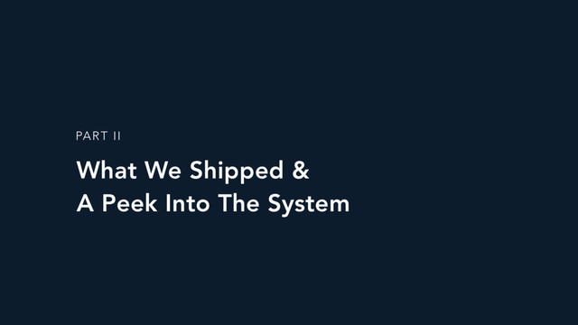 What We Shipped & 
A Peek Into The System
PART II
