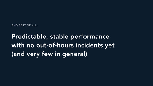 AND BEST OF ALL:
Predictable, stable performance
with no out-of-hours incidents yet
(and very few in general)
