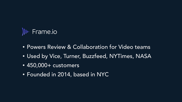 • Powers Review & Collaboration for Video teams
• Used by Vice, Turner, Buzzfeed, NYTimes, NASA
• 450,000+ customers
• Founded in 2014, based in NYC
