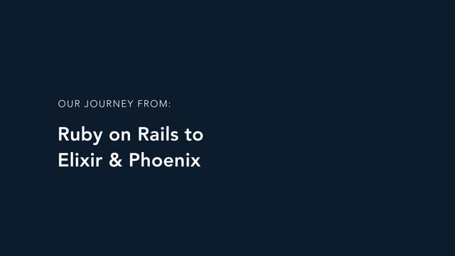 Ruby on Rails to 
Elixir & Phoenix
OUR JOURNEY FROM:
