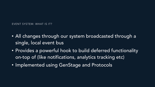 • All changes through our system broadcasted through a
single, local event bus
• Provides a powerful hook to build deferred functionality
on-top of (like notifications, analytics tracking etc)
• Implemented using GenStage and Protocols
EVENT SYSTEM: WHAT IS IT?
