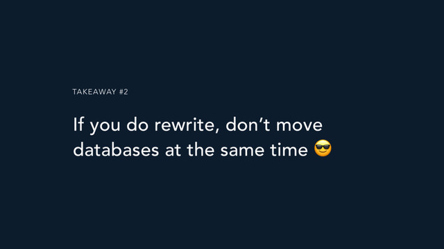 TAKEAWAY #2
If you do rewrite, don’t move
databases at the same time 
