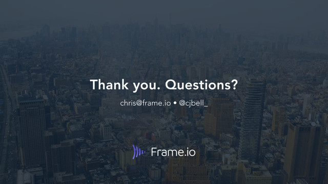 Thank you. Questions? 
chris@frame.io • @cjbell_
