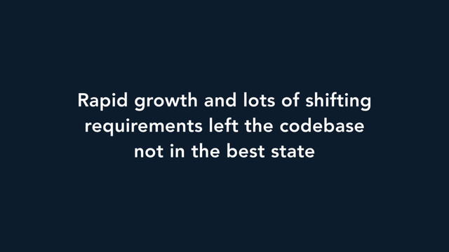 Rapid growth and lots of shifting
requirements left the codebase
not in the best state
