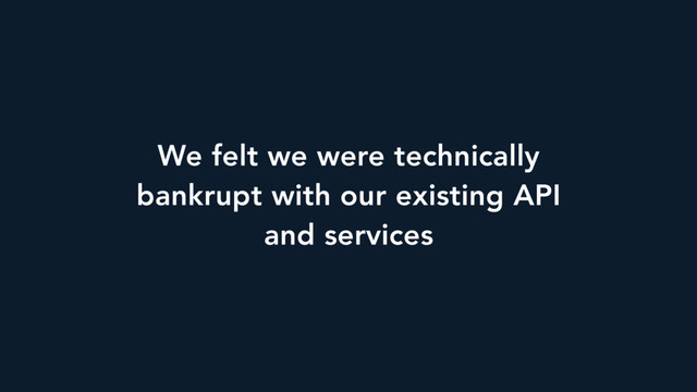 We felt we were technically
bankrupt with our existing API
and services
