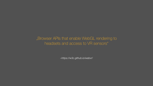 –https://w3c.github.io/webvr/
„Browser APIs that enable WebGL rendering to
headsets and access to VR sensors“
