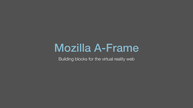Mozilla A-Frame
Building blocks for the virtual reality web
