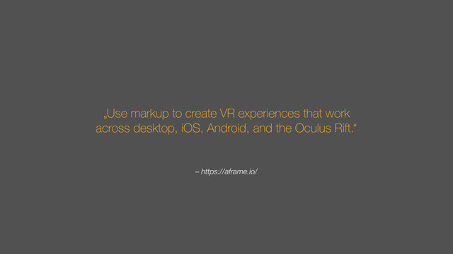 – https://aframe.io/
„Use markup to create VR experiences that work
across desktop, iOS, Android, and the Oculus Rift.“
