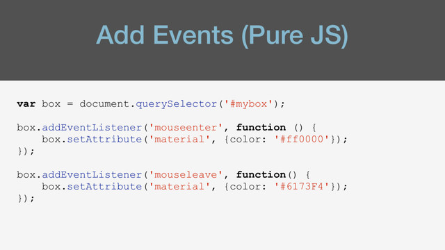 Add Events (Pure JS)
var box = document.querySelector('#mybox');
box.addEventListener('mouseenter', function () {
box.setAttribute('material', {color: '#ff0000'});
});
box.addEventListener('mouseleave', function() {
box.setAttribute('material', {color: '#6173F4'});
});
