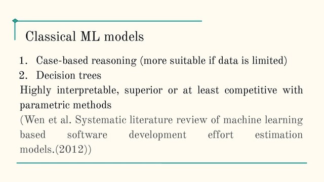 1. Case-based reasoning (more suitable if data is limited)
2. Decision trees
Highly interpretable, superior or at least competitive with
parametric methods
(Wen et al. Systematic literature review of machine learning
based software development effort estimation
models.(2012))
Classical ML models
