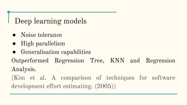● Noise tolerance
● High parallelism
● Generalisation capabilities
Outperformed Regression Tree, KNN and Regression
Analysis.
(Kim et al. A comparison of techniques for software
development effort estimating. (2005))
Deep learning models

